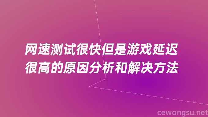 网速测试很快但是游戏延迟很高的原因分析和解决方法