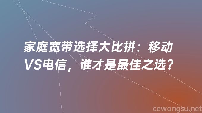 家庭宽带选择大比拼：移动VS电信，谁才是最佳之选？