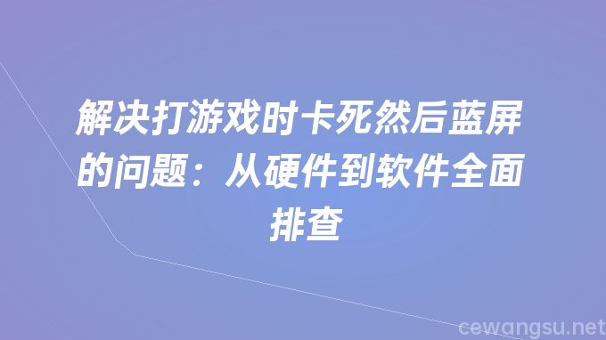 解决打游戏时卡死然后蓝屏的问题：从硬件到软件全面排查